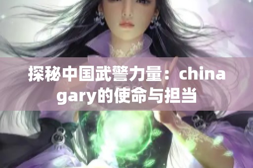 探秘中国武警力量：chinagary的使命与担当