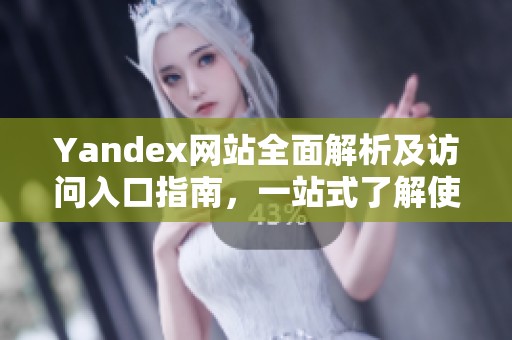 Yandex网站全面解析及访问入口指南，一站式了解使用方法