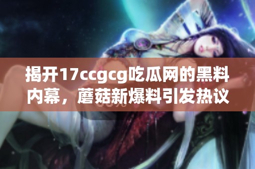 揭开17ccgcg吃瓜网的黑料内幕，蘑菇新爆料引发热议