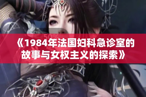 《1984年法国妇科急诊室的故事与女权主义的探索》