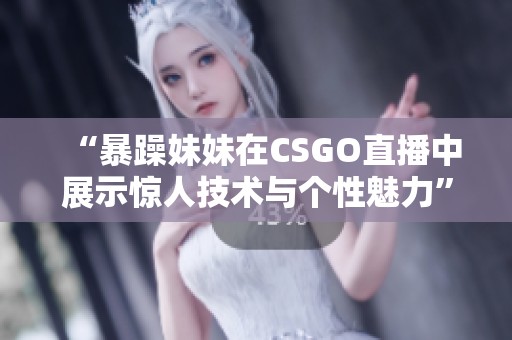 “暴躁妹妹在CSGO直播中展示惊人技术与个性魅力”