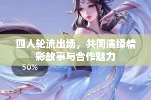 四人轮流出场，共同演绎精彩故事与合作魅力