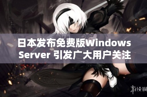 日本发布免费版Windows Server 引发广大用户关注与期待