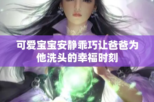 可爱宝宝安静乖巧让爸爸为他洗头的幸福时刻