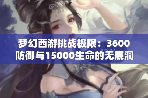 梦幻西游挑战极限：3600防御与15000生命的无底洞难题解析