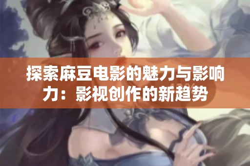 探索麻豆电影的魅力与影响力：影视创作的新趋势