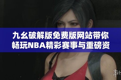 九幺破解版免费版网站带你畅玩NBA精彩赛事与重磅资讯