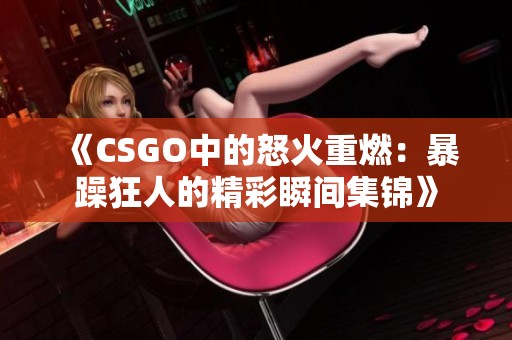 《CSGO中的怒火重燃：暴躁狂人的精彩瞬间集锦》