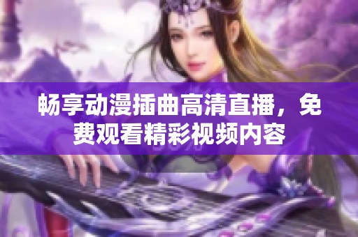 畅享动漫插曲高清直播，免费观看精彩视频内容