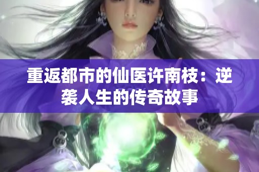 重返都市的仙医许南枝：逆袭人生的传奇故事