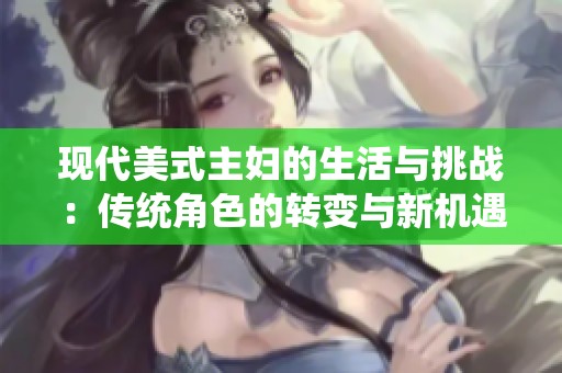 现代美式主妇的生活与挑战：传统角色的转变与新机遇