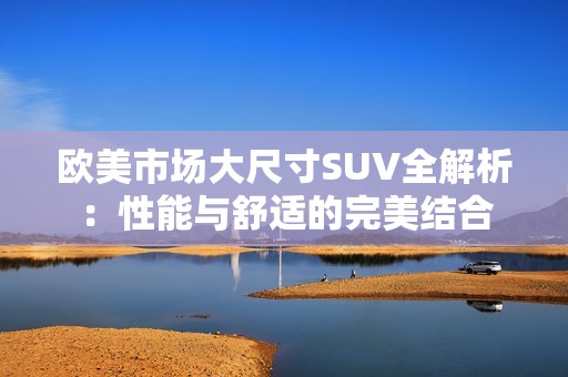 欧美市场大尺寸SUV全解析：性能与舒适的完美结合