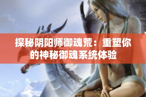 探秘阴阳师御魂荒：重塑你的神秘御魂系统体验