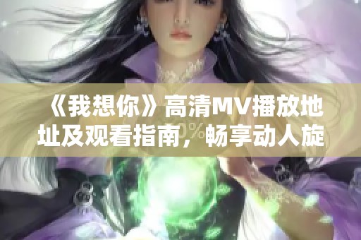 《我想你》高清MV播放地址及观看指南，畅享动人旋律