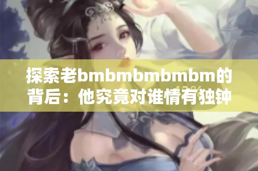 探索老bmbmbmbmbm的背后：他究竟对谁情有独钟