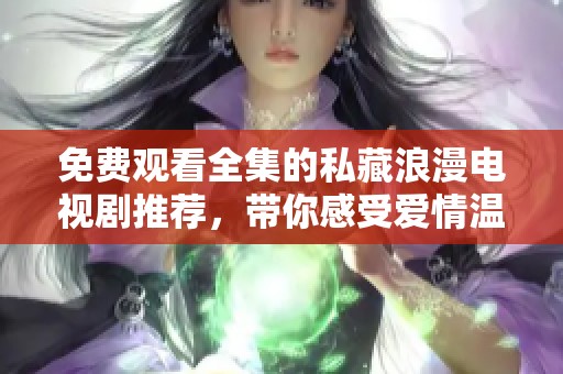 免费观看全集的私藏浪漫电视剧推荐，带你感受爱情温度