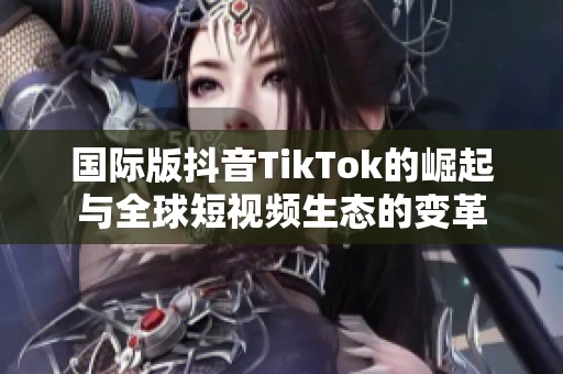 国际版抖音TikTok的崛起与全球短视频生态的变革