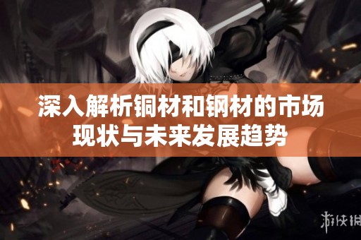深入解析铜材和钢材的市场现状与未来发展趋势