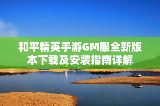 和平精英手游GM服全新版本下载及安装指南详解