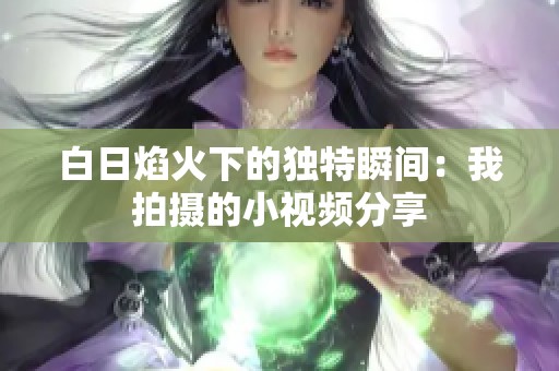 白日焰火下的独特瞬间：我拍摄的小视频分享