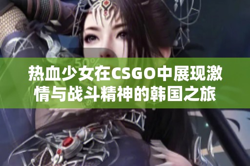 热血少女在CSGO中展现激情与战斗精神的韩国之旅