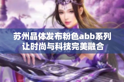 苏州晶体发布粉色abb系列 让时尚与科技完美融合