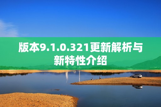 版本9.1.0.321更新解析与新特性介绍