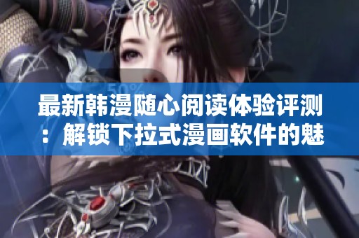 最新韩漫随心阅读体验评测：解锁下拉式漫画软件的魅力