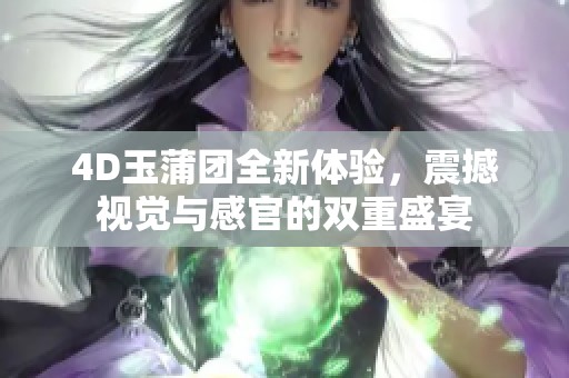 4D玉蒲团全新体验，震撼视觉与感官的双重盛宴