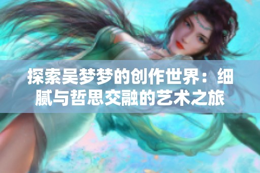 探索吴梦梦的创作世界：细腻与哲思交融的艺术之旅