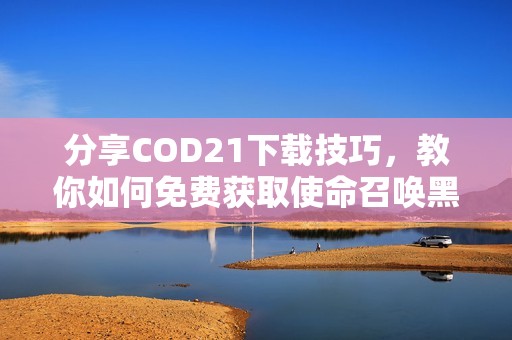 分享COD21下载技巧，教你如何免费获取使命召唤黑色行动