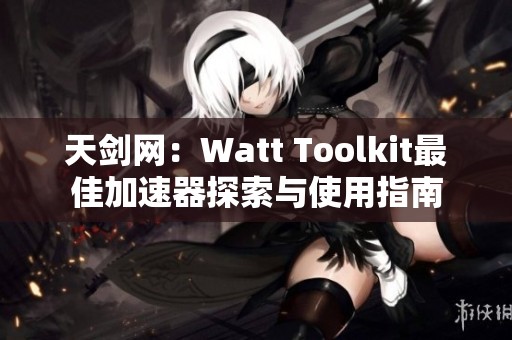 天剑网：Watt Toolkit最佳加速器探索与使用指南