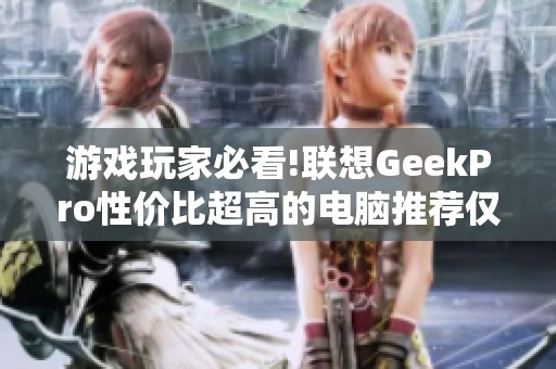 游戏玩家必看!联想GeekPro性价比超高的电脑推荐仅需6799元