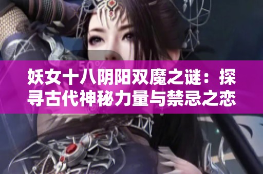 妖女十八阴阳双魔之谜：探寻古代神秘力量与禁忌之恋