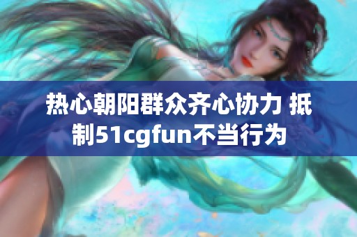 热心朝阳群众齐心协力 抵制51cgfun不当行为