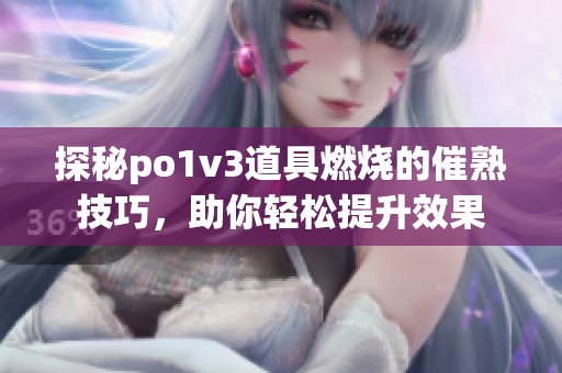 探秘po1v3道具燃烧的催熟技巧，助你轻松提升效果