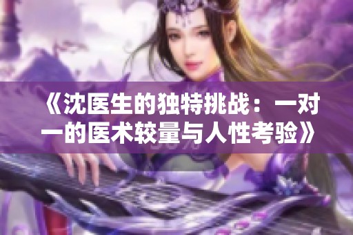 《沈医生的独特挑战：一对一的医术较量与人性考验》
