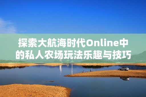 探索大航海时代Online中的私人农场玩法乐趣与技巧