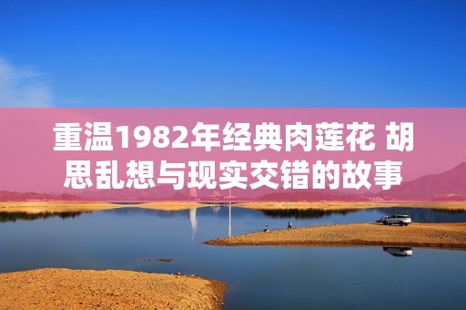 重温1982年经典肉莲花 胡思乱想与现实交错的故事