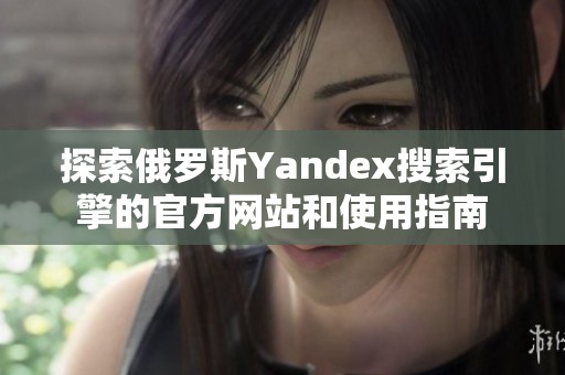 探索俄罗斯Yandex搜索引擎的官方网站和使用指南