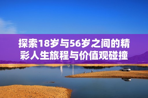 探索18岁与56岁之间的精彩人生旅程与价值观碰撞