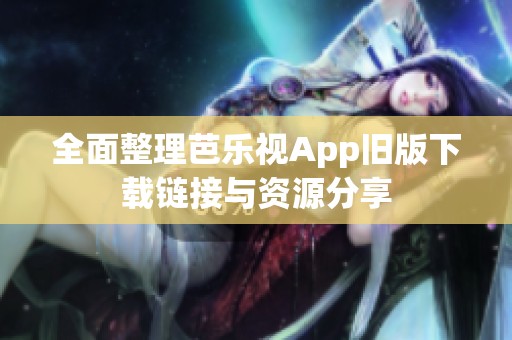 全面整理芭乐视App旧版下载链接与资源分享