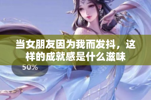 当女朋友因为我而发抖，这样的成就感是什么滋味