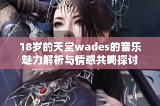 18岁的天堂wades的音乐魅力解析与情感共鸣探讨