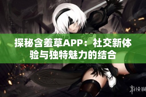 探秘含羞草APP：社交新体验与独特魅力的结合