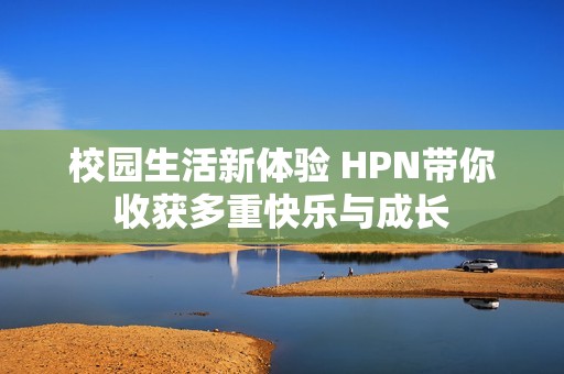 校园生活新体验 HPN带你收获多重快乐与成长