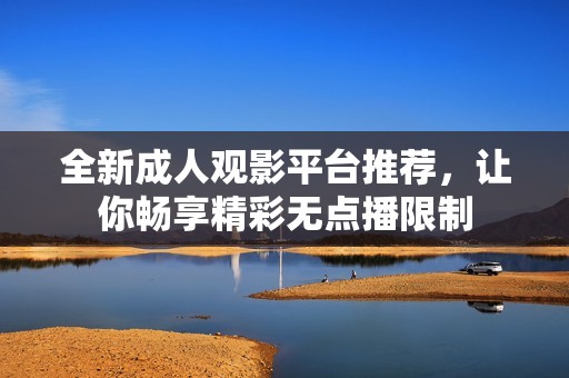 全新成人观影平台推荐，让你畅享精彩无点播限制