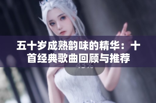 五十岁成熟韵味的精华：十首经典歌曲回顾与推荐