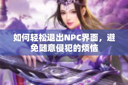 如何轻松退出NPC界面，避免随意侵犯的烦恼