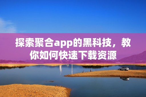 探索聚合app的黑科技，教你如何快速下载资源